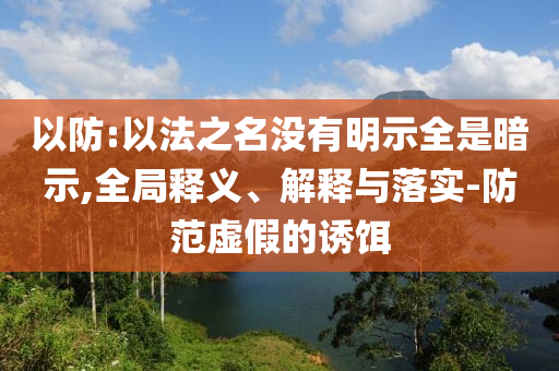 以防:以法之名沒有明示全是暗示,全局釋義、解釋與落實(shí)-防范虛假的誘餌