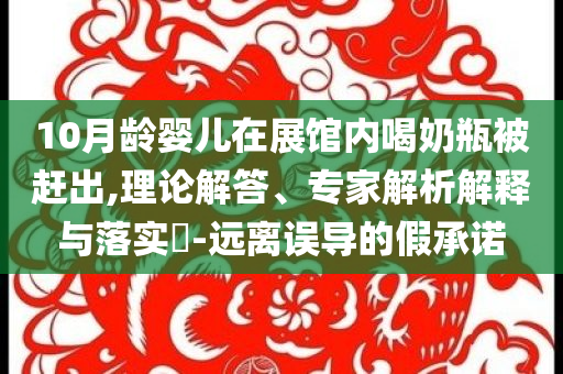 10月齡嬰兒在展館內(nèi)喝奶瓶被趕出,理論解答、專家解析解釋與落實(shí)?-遠(yuǎn)離誤導(dǎo)的假承諾