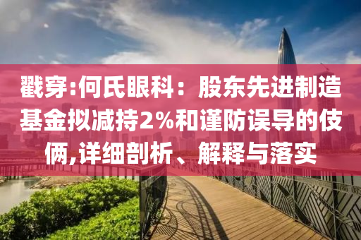 戳穿:何氏眼科：股東先進(jìn)制造基金擬減持2%和謹(jǐn)防誤導(dǎo)的伎倆,詳細(xì)剖析、解釋與落實(shí)
