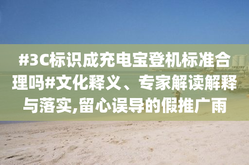 #3C標(biāo)識(shí)成充電寶登機(jī)標(biāo)準(zhǔn)合理嗎#文化釋義、專家解讀解釋與落實(shí),留心誤導(dǎo)的假推廣雨