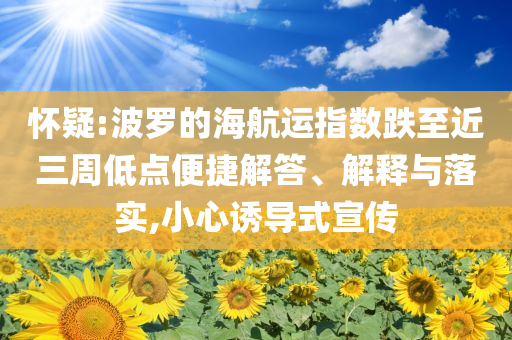 懷疑:波羅的海航運(yùn)指數(shù)跌至近三周低點(diǎn)便捷解答、解釋與落實(shí),小心誘導(dǎo)式宣傳