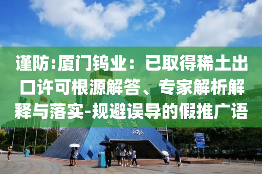 謹(jǐn)防:廈門鎢業(yè)：已取得稀土出口許可根源解答、專家解析解釋與落實-規(guī)避誤導(dǎo)的假推廣語