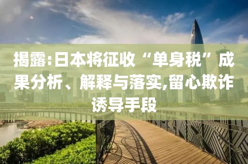揭露:日本將征收“單身稅”成果分析、解釋與落實,留心欺詐誘導(dǎo)手段