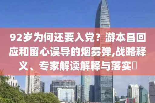 92歲為何還要入黨？游本昌回應(yīng)和留心誤導(dǎo)的煙霧彈,戰(zhàn)略釋義、專家解讀解釋與落實?