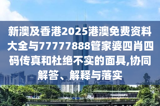 新澳及香港2025港澳免費(fèi)資料大全與77777888管家婆四肖四碼傳真和杜絕不實(shí)的面具,協(xié)同解答、解釋與落實(shí)