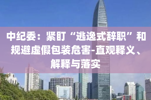 中紀(jì)委：緊盯“逃逸式辭職”和規(guī)避虛假包裝危害-直觀釋義、解釋與落實(shí)