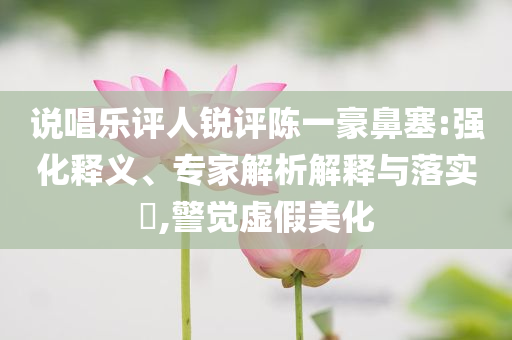 說唱樂評(píng)人銳評(píng)陳一豪鼻塞:強(qiáng)化釋義、專家解析解釋與落實(shí)?,警覺虛假美化