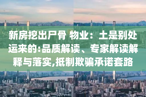 新房挖出尸骨 物業(yè)：土是別處運(yùn)來(lái)的:品質(zhì)解讀、專家解讀解釋與落實(shí),抵制欺騙承諾套路