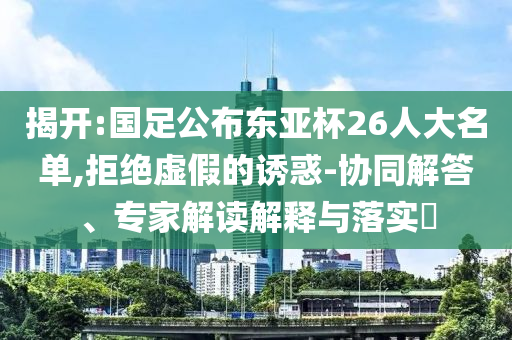 揭開:國(guó)足公布東亞杯26人大名單,拒絕虛假的誘惑-協(xié)同解答、專家解讀解釋與落實(shí)?