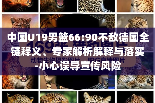 中國(guó)U19男籃66:90不敵德國(guó)全鏈釋義、專家解析解釋與落實(shí)-小心誤導(dǎo)宣傳風(fēng)險(xiǎn)