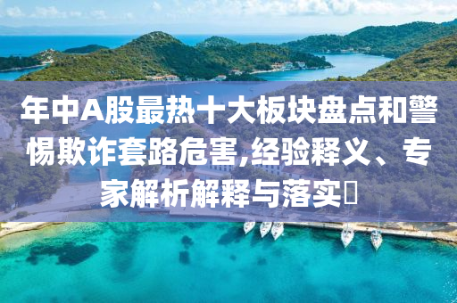年中A股最熱十大板塊盤點(diǎn)和警惕欺詐套路危害,經(jīng)驗(yàn)釋義、專家解析解釋與落實(shí)?