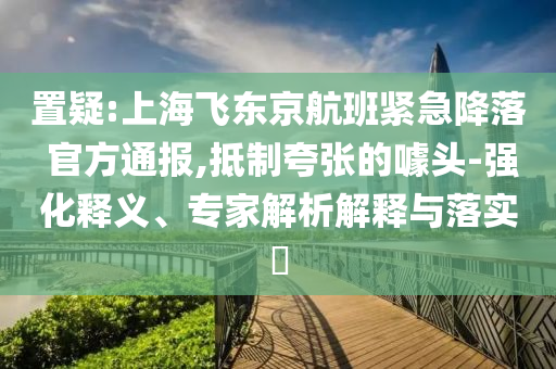 置疑:上海飛東京航班緊急降落 官方通報,抵制夸張的噱頭-強化釋義、專家解析解釋與落實?