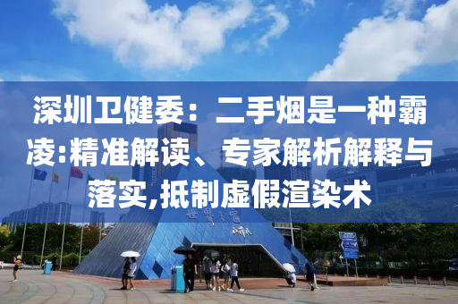 深圳衛(wèi)健委：二手煙是一種霸凌:精準解讀、專家解析解釋與落實,抵制虛假渲染術