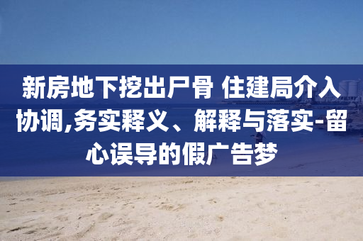 新房地下挖出尸骨 住建局介入?yún)f(xié)調(diào),務(wù)實釋義、解釋與落實-留心誤導(dǎo)的假廣告夢