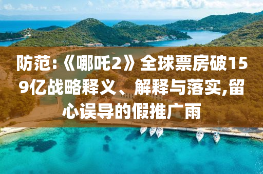 防范:《哪吒2》全球票房破159億戰(zhàn)略釋義、解釋與落實,留心誤導(dǎo)的假推廣雨