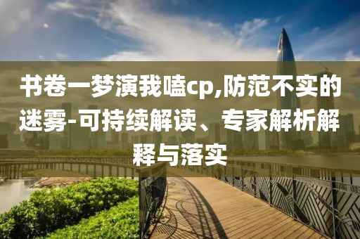 書卷一夢演我嗑cp,防范不實的迷霧-可持續(xù)解讀、專家解析解釋與落實