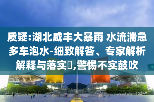 質(zhì)疑:湖北咸豐大暴雨 水流湍急多車泡水-細致解答、專家解析解釋與落實?,警惕不實鼓吹