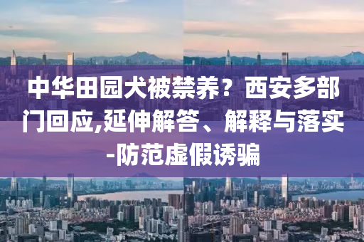 中華田園犬被禁養(yǎng)？西安多部門回應(yīng),延伸解答、解釋與落實-防范虛假誘騙