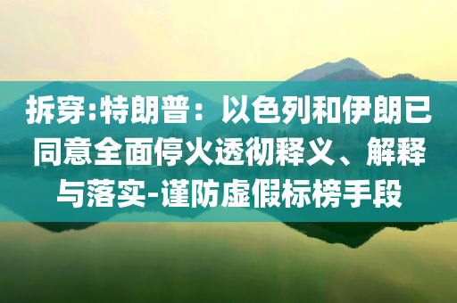 拆穿:特朗普：以色列和伊朗已同意全面停火透徹釋義、解釋與落實-謹(jǐn)防虛假標(biāo)榜手段