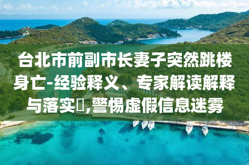 臺北市前副市長妻子突然跳樓身亡-經驗釋義、專家解讀解釋與落實?,警惕虛假信息迷霧
