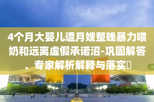 4個(gè)月大嬰兒遭月嫂整晚暴力喂奶和遠(yuǎn)離虛假承諾沼-鞏固解答、專家解析解釋與落實(shí)?