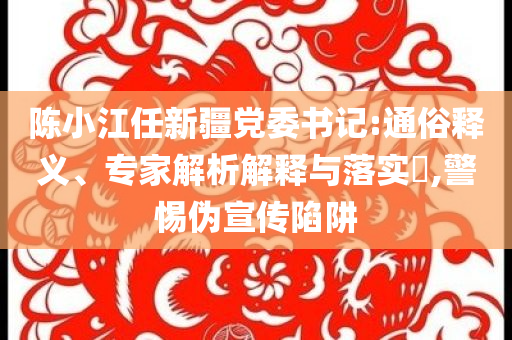 陳小江任新疆黨委書記:通俗釋義、專家解析解釋與落實(shí)?,警惕偽宣傳陷阱