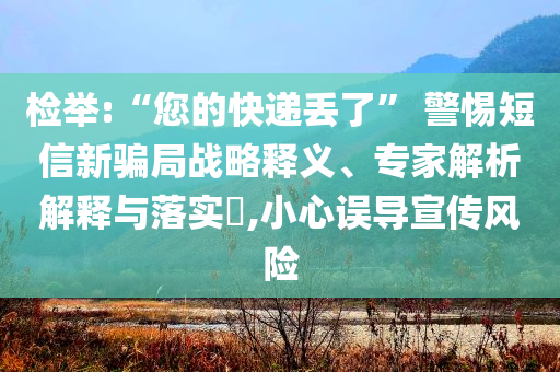 檢舉:“您的快遞丟了” 警惕短信新騙局戰(zhàn)略釋義、專家解析解釋與落實?,小心誤導(dǎo)宣傳風(fēng)險
