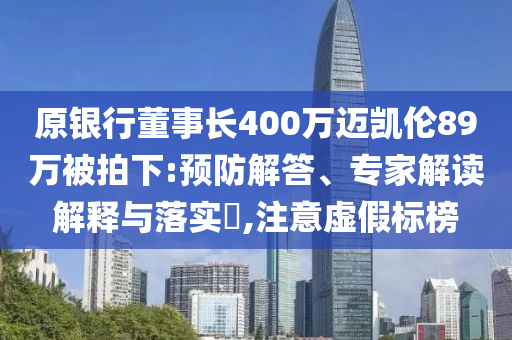 原銀行董事長(zhǎng)400萬(wàn)邁凱倫89萬(wàn)被拍下:預(yù)防解答、專家解讀解釋與落實(shí)?,注意虛假標(biāo)榜