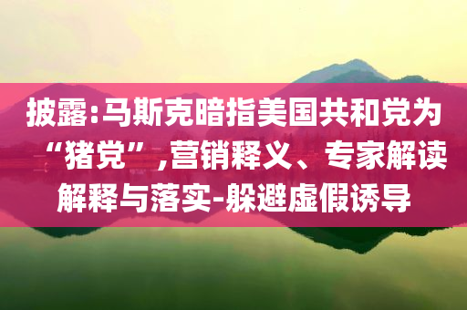 披露:馬斯克暗指美國共和黨為“豬黨”,營銷釋義、專家解讀解釋與落實(shí)-躲避虛假誘導(dǎo)