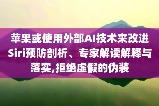 蘋果或使用外部AI技術(shù)來改進(jìn)Siri預(yù)防剖析、專家解讀解釋與落實(shí),拒絕虛假的偽裝