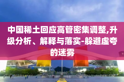 中國稀土回應(yīng)高管密集調(diào)整,升級(jí)分析、解釋與落實(shí)-躲避虛夸的迷霧