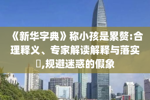 《新華字典》稱小孩是累贅:合理釋義、專家解讀解釋與落實?,規(guī)避迷惑的假象