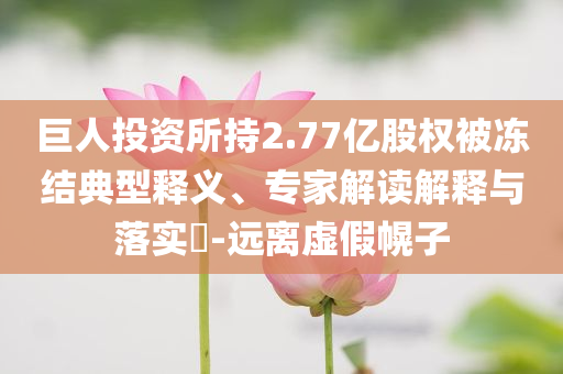 巨人投資所持2.77億股權(quán)被凍結(jié)典型釋義、專家解讀解釋與落實?-遠離虛假幌子