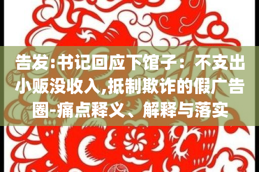 告發(fā):書記回應(yīng)下館子：不支出小販沒收入,抵制欺詐的假廣告圈-痛點釋義、解釋與落實