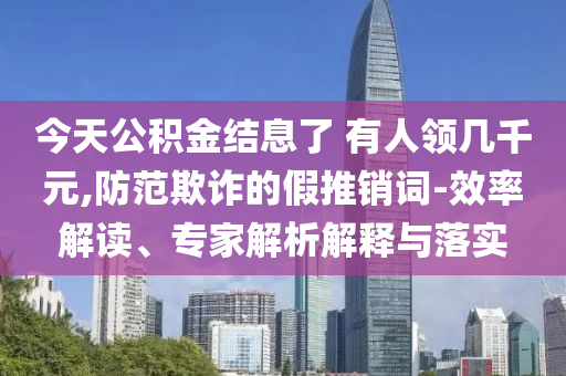 今天公積金結(jié)息了 有人領(lǐng)幾千元,防范欺詐的假推銷詞-效率解讀、專家解析解釋與落實