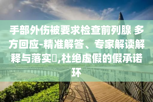 手部外傷被要求檢查前列腺 多方回應-精準解答、專家解讀解釋與落實?,杜絕虛假的假承諾環(huán)