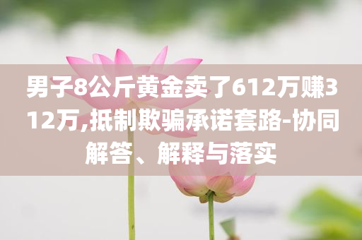 男子8公斤黃金賣了612萬賺312萬,抵制欺騙承諾套路-協(xié)同解答、解釋與落實
