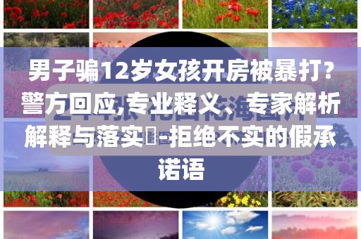 男子騙12歲女孩開房被暴打？警方回應(yīng),專業(yè)釋義、專家解析解釋與落實(shí)?-拒絕不實(shí)的假承諾語