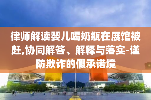 律師解讀嬰兒喝奶瓶在展館被趕,協(xié)同解答、解釋與落實-謹防欺詐的假承諾境