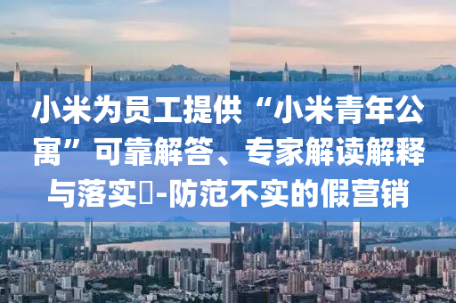 小米為員工提供“小米青年公寓”可靠解答、專家解讀解釋與落實?-防范不實的假營銷