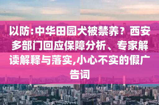 以防:中華田園犬被禁養(yǎng)？西安多部門回應(yīng)保障分析、專家解讀解釋與落實,小心不實的假廣告詞