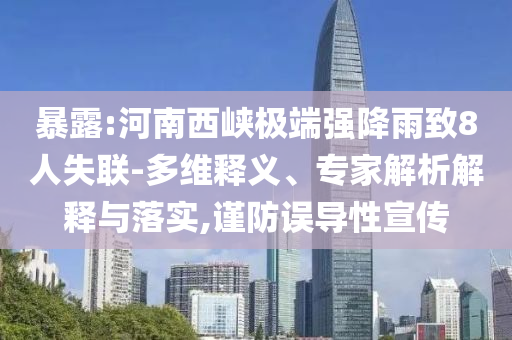 暴露:河南西峽極端強降雨致8人失聯(lián)-多維釋義、專家解析解釋與落實,謹防誤導(dǎo)性宣傳