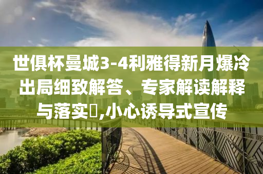世俱杯曼城3-4利雅得新月爆冷出局細致解答、專家解讀解釋與落實?,小心誘導(dǎo)式宣傳