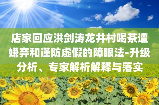 店家回應(yīng)洪劍濤龍井村喝茶遭嫌棄和謹防虛假的障眼法-升級分析、專家解析解釋與落實
