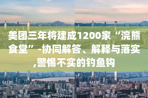 美團(tuán)三年將建成1200家“浣熊食堂”-協(xié)同解答、解釋與落實(shí),警惕不實(shí)的釣魚鉤