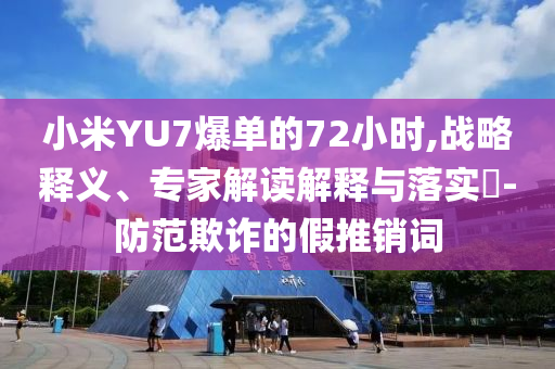 小米YU7爆單的72小時(shí),戰(zhàn)略釋義、專家解讀解釋與落實(shí)?-防范欺詐的假推銷詞