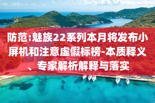 防范:魅族22系列本月將發(fā)布小屏機(jī)和注意虛假標(biāo)榜-本質(zhì)釋義、專家解析解釋與落實(shí)