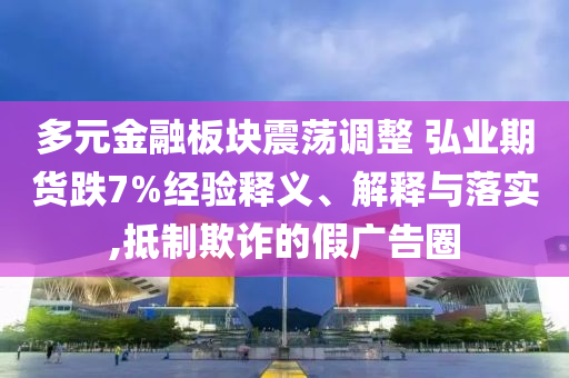 多元金融板塊震蕩調(diào)整 弘業(yè)期貨跌7%經(jīng)驗(yàn)釋義、解釋與落實(shí),抵制欺詐的假廣告圈