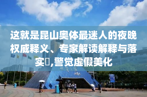 這就是昆山奧體最迷人的夜晚權(quán)威釋義、專家解讀解釋與落實(shí)?,警覺虛假美化
