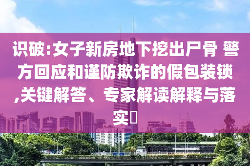 識破:女子新房地下挖出尸骨 警方回應(yīng)和謹(jǐn)防欺詐的假包裝鎖,關(guān)鍵解答、專家解讀解釋與落實(shí)?